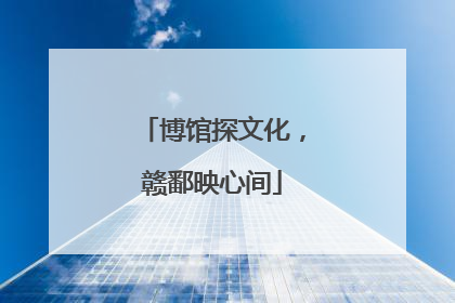 博馆探文化，赣鄱映心间